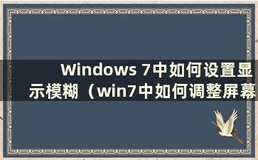 Windows 7中如何设置显示模糊（win7中如何调整屏幕显示模糊）